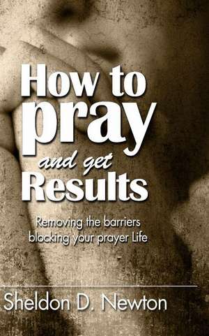 How to Pray and Get Results de Sheldon D. Newton