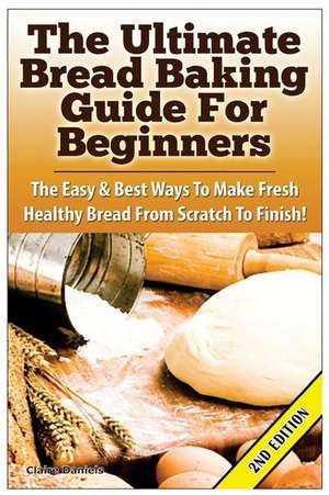 The Ultimate Bread Baking Guide for Beginners de Claire Daniels