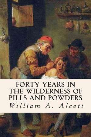 Forty Years in the Wilderness of Pills and Powders de William A. Alcott