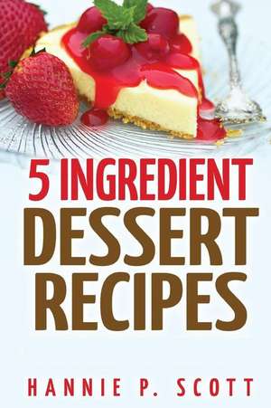 5 Ingredient Dessert Recipes de Hannie P. Scott