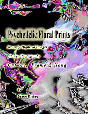 Psychedelic Floral Prints Strongly Digitized Images Flower Photography de Grace Divine