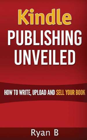 Kindle Publishing Unveiled - How to Write, Upload and Sell Your Book de Ryan B