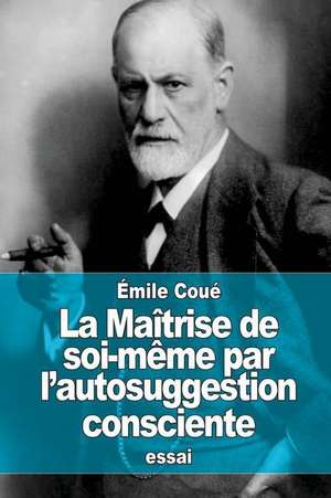 La Maitrise de Soi-Meme Par L'Autosuggestion Consciente de Emile Coue