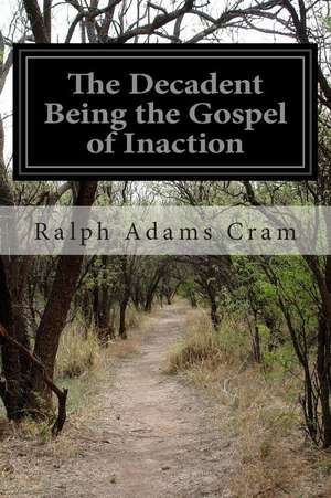 The Decadent Being the Gospel of Inaction de Ralph Adams Cram