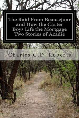 The Raid from Beausejour and How the Carter Boys Life the Mortgage Two Stories of Acadie de Charles G. D. Roberts