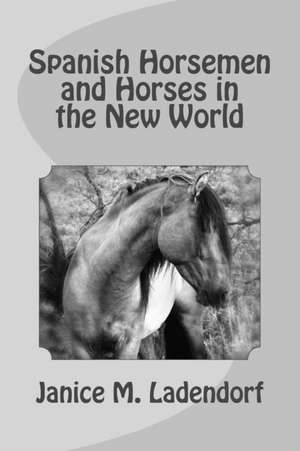 Spanish Horsemen and Horses in the New World de Janice M. Ladendorf