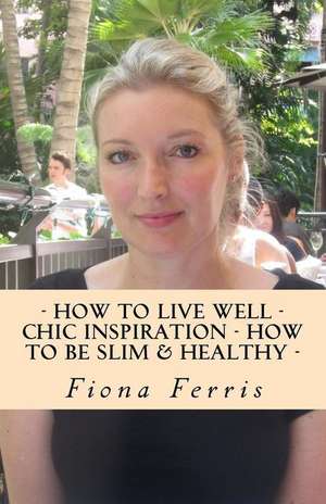 How to Live Well - Chic Inspiration - How to Be Slim and Healthy de Fiona Ferris