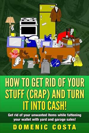 How to Get Rid of Your Stuff (Crap) and Turn It Into Cash! de MR Domenic Costa