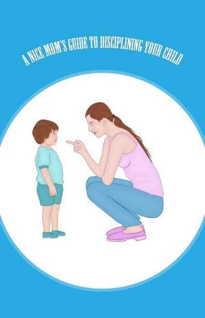 A Nice Mom's Guide to Disciplining Your Child de Dawn D. Walters