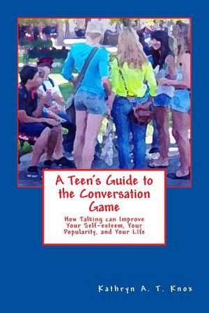 A Teen's Guide to the Conversation Game: How Talking Can Improve Your Popularity, Your Self-Esteem, and Your Life de Kathryn a. T. Knox