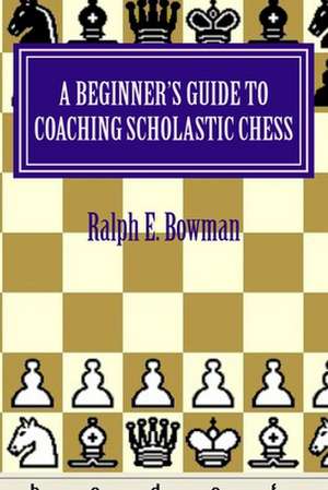 A Beginner's Guide to Coaching Scholastic Chess de Ralph E. Bowman