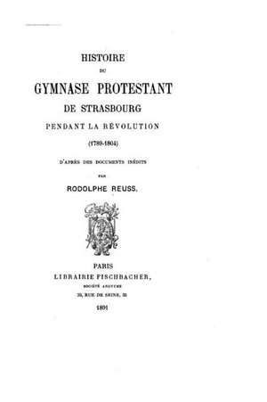 Histoire Du Gymnase Protestant de Strasbourg Pendant La Revolution, 1789-1804 de Rodolphe Reuss