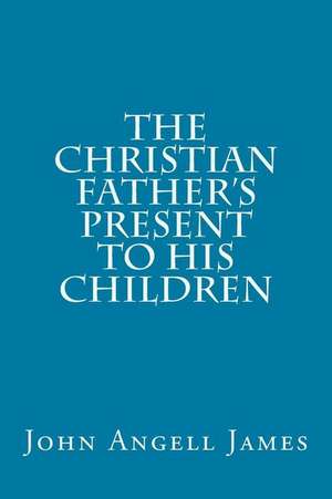 The Christian Father's Present to His Children de John Angell James