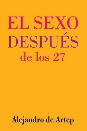 Sex After 27 (Spanish Edition) - El Sexo Despues de Los 27 de Alejandro De Artep