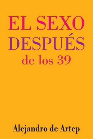 Sex After 39 (Spanish Edition) - El Sexo Despues de Los 39 de Alejandro De Artep