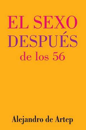 Sex After 56 (Spanish Edition) - El Sexo Despues de Los 56 de Alejandro De Artep