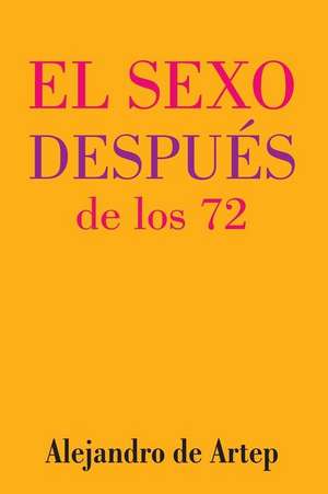 Sex After 72 (Spanish Edition) - El Sexo Despues de Los 72 de Alejandro De Artep