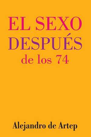 Sex After 74 (Spanish Edition) - El Sexo Despues de Los 74 de Alejandro De Artep