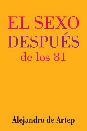 Sex After 81 (Spanish Edition) - El Sexo Despues de Los 81 de Alejandro De Artep