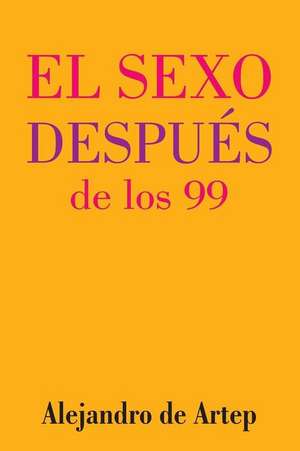 Sex After 99 (Spanish Edition) - El Sexo Despues de Los 99 de Alejandro De Artep