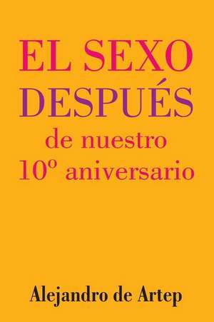 Sex After Our 10th Anniversary (Spanish Edition) - El Sexo Despues de Nuestro 10 Aniversario de Alejandro De Artep