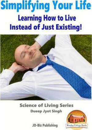 Simplifying Your Life - Learning How to Live Instead of Just Existing! de Dueep Jyot Singh