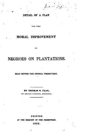 Detail of a Plan for the Moral Improvement of Negroes on Plantations, Read Before the Georgia Presbytery de Thomas S. Clay