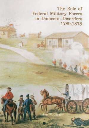 The Role of Federal Military Forces in Domestic Disorders, 1789-1878 de Robert W. Coakley