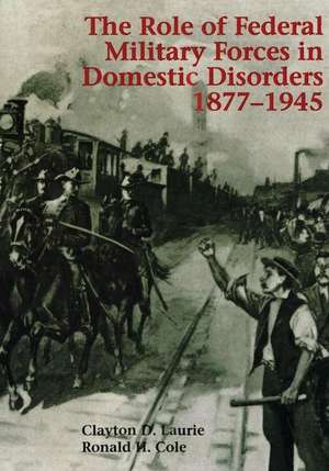 The Role of Federal Military Forces in Domestic Disorders, 1877-1945 de Clayton D. Laurie