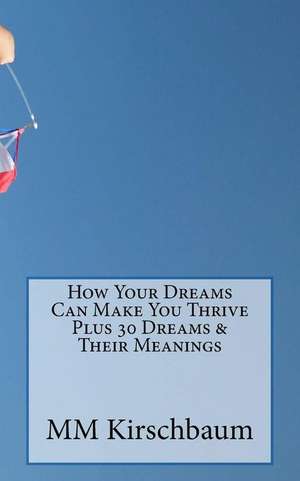 How Your Dreams Can Make You Thrive Plus 30 Dreams & Their Meanings de M. M. Kirschbaum