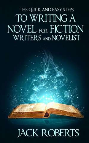 The Quick and Easy Steps to Writing a Novel for Fiction Writers and Novelist de Jack Roberts