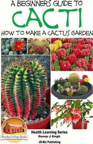 A Beginner's Guide to Cacti - How to Make a Cactus Garden de Dueep Jyot Singh