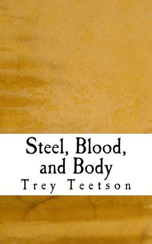 Steel, Blood, and Body de Trey R. Teetson