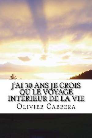 J'Ai 30 ANS Je Crois Ou Le Voyage Interieur de La Vie de Olivier Cabrera