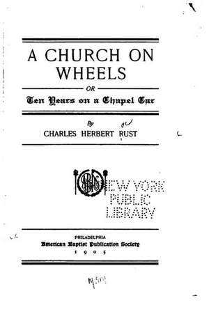 A Church on Wheels, Or, Ten Years on a Chapel Car de Charles Herbert Rust