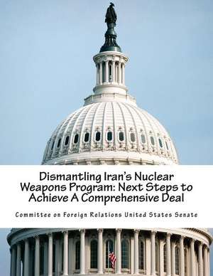 Dismantling Iran's Nuclear Weapons Program de Committee on Foreign Relations United St