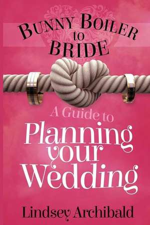 Bunny Boiler to Bride- A Guide to Planning Your Wedding de Lindsey Archibald