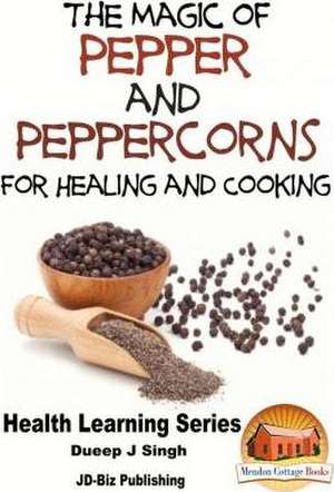 The Magic of Pepper and Peppercorns for Healing and Cooking de Dueep Jyot Singh