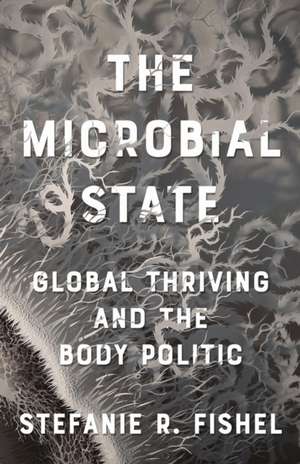 The Microbial State: Global Thriving and the Body Politic de Stefanie R. Fishel