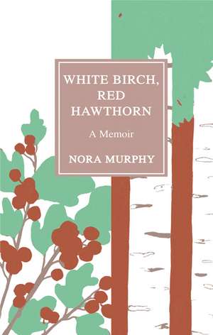 White Birch, Red Hawthorn: A Memoir de Nora Murphy