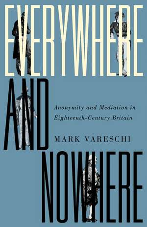 Everywhere and Nowhere: Anonymity and Mediation in Eighteenth-Century Britain de Mark Vareschi