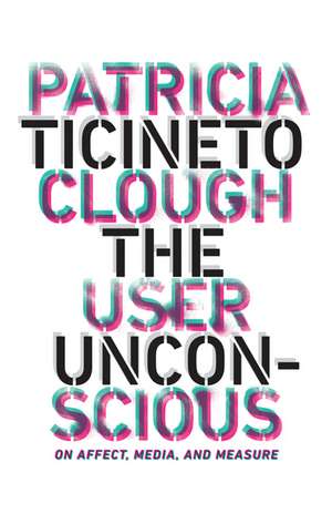 The User Unconscious: On Affect, Media, and Measure de Patricia Ticineto Clough