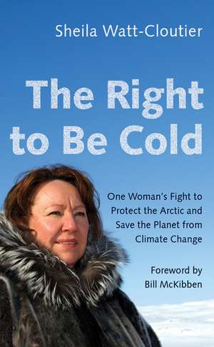 The Right to Be Cold: One Woman's Fight to Protect the Arctic and Save the Planet from Climate Change de Sheila Watt-Cloutier