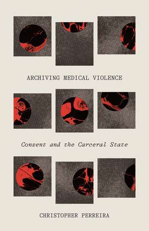 Archiving Medical Violence: Consent and the Carceral State de Christopher Perreira