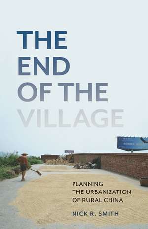 The End of the Village: Planning the Urbanization of Rural China de Nick R. Smith