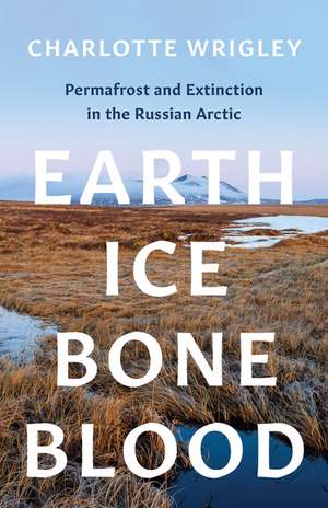 Earth, Ice, Bone, Blood: Permafrost and Extinction in the Russian Arctic de Charlotte Wrigley