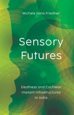 Sensory Futures: Deafness and Cochlear Implant Infrastructures in India de Michele Ilana Friedner