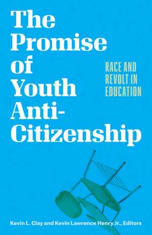 The Promise of Youth Anti-Citizenship: Race and Revolt in Education de Kevin L Clay