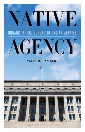 Native Agency: Indians in the Bureau of Indian Affairs de Valerie Lambert