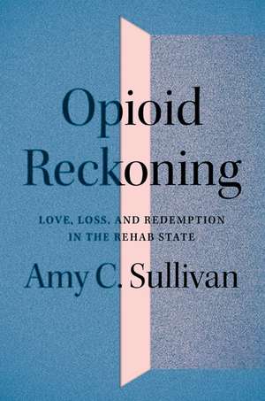 Opioid Reckoning: Love, Loss, and Redemption in the Rehab State de Amy C. Sullivan